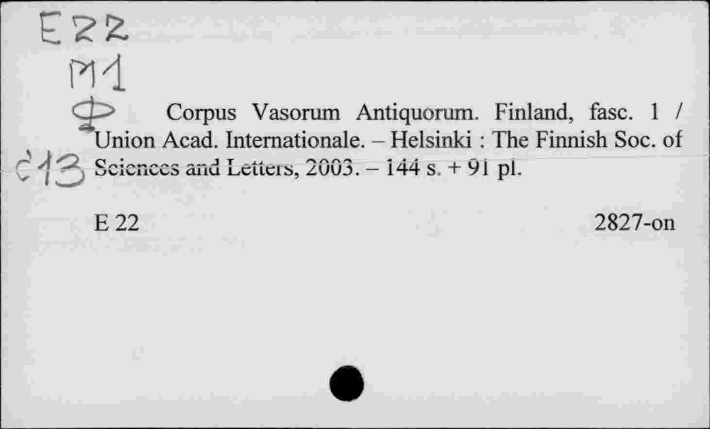 ﻿nd
Corpus Vasorum Antiquorum. Finland, fasc. 1 / Union Acad. Internationale. - Helsinki : The Finnish Soc. of ' Sciences and Letters, 2003. — 144 s. + 91 pl.
E22
2827-on